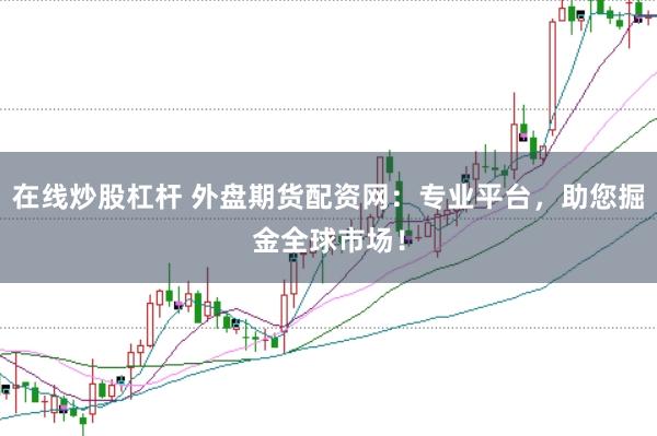 在线炒股杠杆 外盘期货配资网：专业平台，助您掘金全球市场！