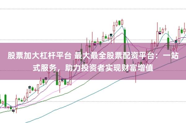 股票加大杠杆平台 最大最全股票配资平台：一站式服务，助力投资者实现财富增值
