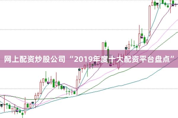 网上配资炒股公司 “2019年度十大配资平台盘点”
