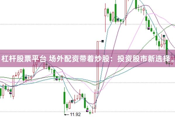杠杆股票平台 场外配资带着炒股：投资股市新选择。