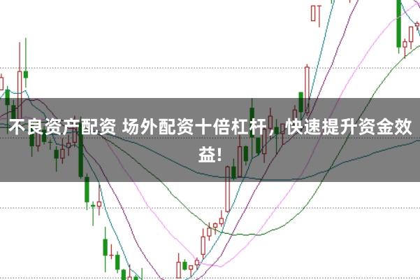 不良资产配资 场外配资十倍杠杆，快速提升资金效益!