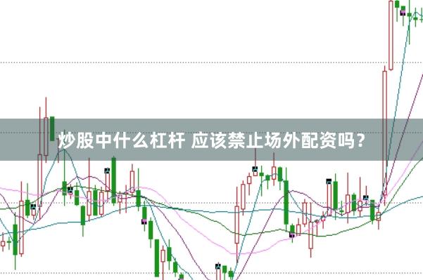 炒股中什么杠杆 应该禁止场外配资吗？