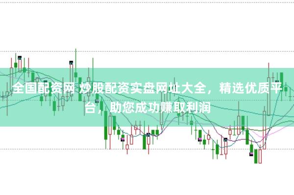全国配资网 炒股配资实盘网址大全，精选优质平台，助您成功赚取利润