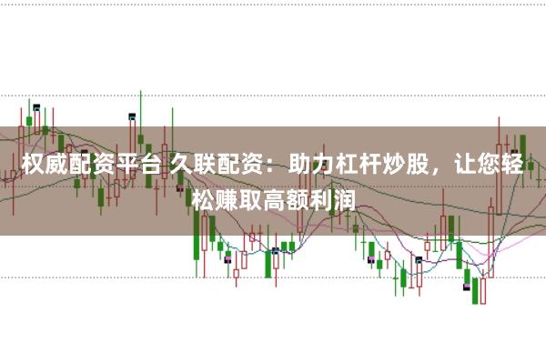 权威配资平台 久联配资：助力杠杆炒股，让您轻松赚取高额利润
