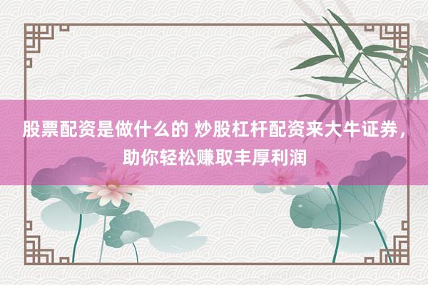 股票配资是做什么的 炒股杠杆配资来大牛证券，助你轻松赚取丰厚利润