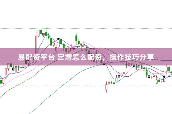 易配资平台 定增怎么配资，操作技巧分享