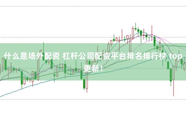什么是场外配资 杠杆公司配资平台排名排行榜 top更新！