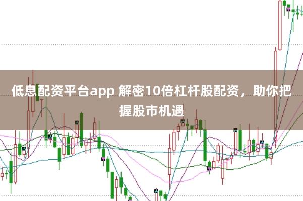 低息配资平台app 解密10倍杠杆股配资，助你把握股市机遇