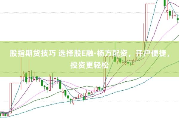 股指期货技巧 选择股E融·杨方配资，开户便捷，投资更轻松