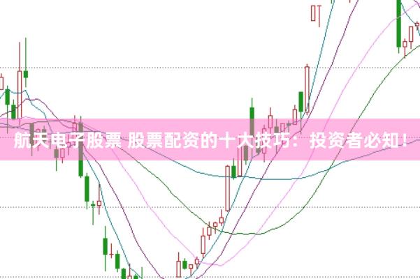 航天电子股票 股票配资的十大技巧：投资者必知！