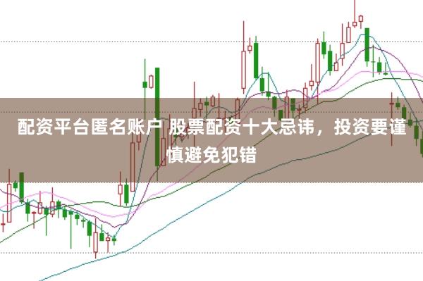 配资平台匿名账户 股票配资十大忌讳，投资要谨慎避免犯错