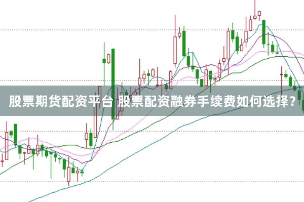 股票期货配资平台 股票配资融券手续费如何选择？