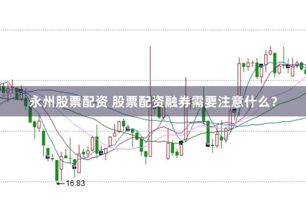 永州股票配资 股票配资融券需要注意什么？