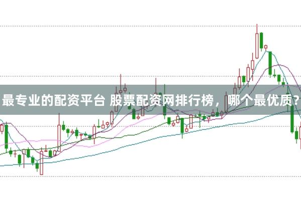 最专业的配资平台 股票配资网排行榜，哪个最优质？