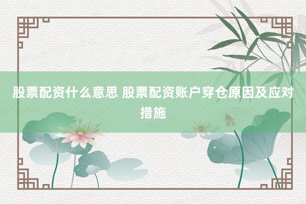 股票配资什么意思 股票配资账户穿仓原因及应对措施