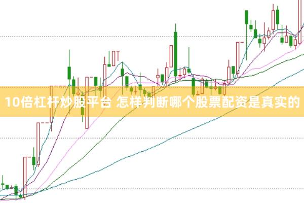 10倍杠杆炒股平台 怎样判断哪个股票配资是真实的