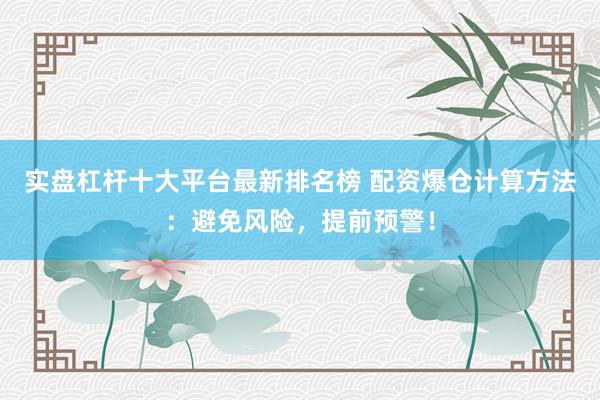 实盘杠杆十大平台最新排名榜 配资爆仓计算方法：避免风险，提前预警！