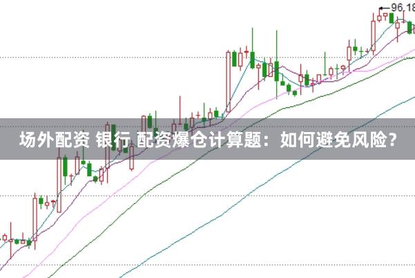 场外配资 银行 配资爆仓计算题：如何避免风险？
