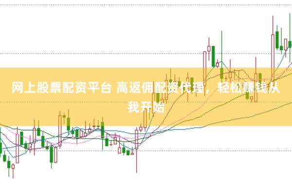 网上股票配资平台 高返佣配资代理，轻松赚钱从我开始