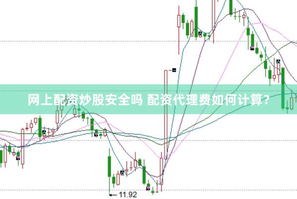 网上配资炒股安全吗 配资代理费如何计算？