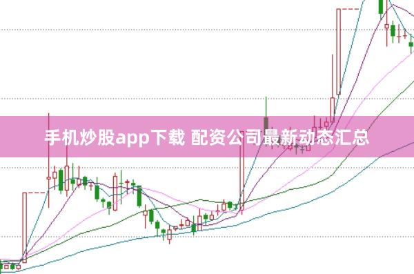手机炒股app下载 配资公司最新动态汇总