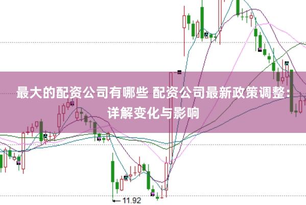 最大的配资公司有哪些 配资公司最新政策调整：详解变化与影响