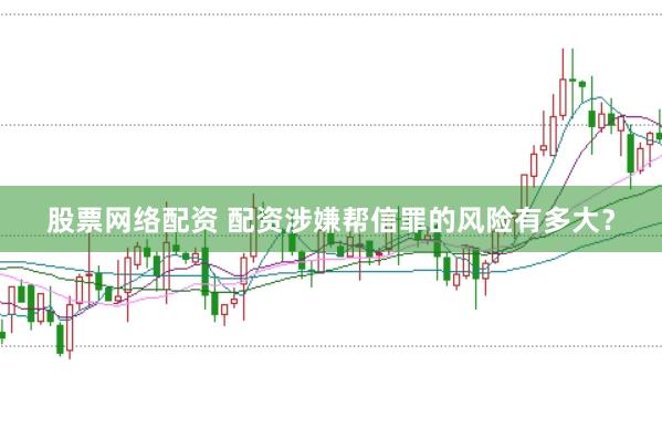 股票网络配资 配资涉嫌帮信罪的风险有多大？