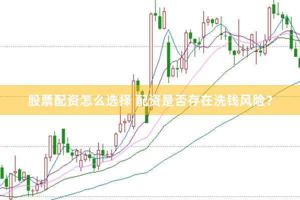股票配资怎么选择 配资是否存在洗钱风险？