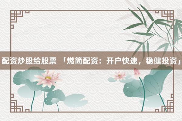 配资炒股给股票 「燃简配资：开户快速，稳健投资」