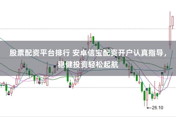 股票配资平台排行 安卓信宝配资开户认真指导，稳健投资轻松起航