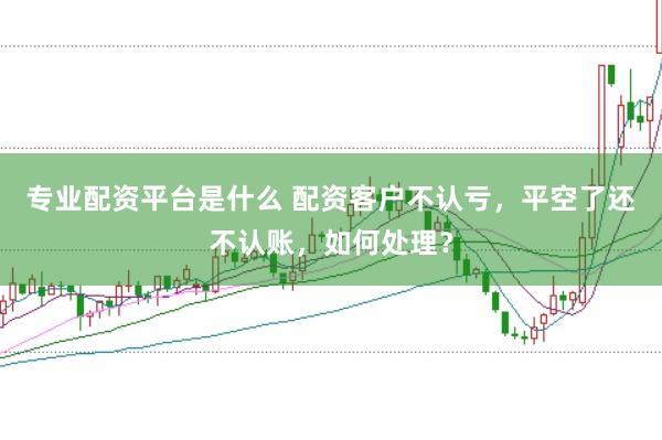 专业配资平台是什么 配资客户不认亏，平空了还不认账，如何处理？
