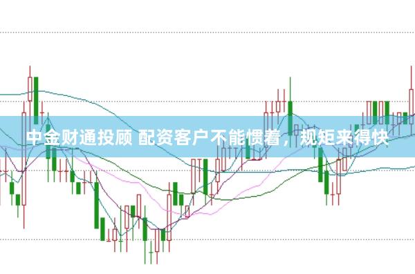 中金财通投顾 配资客户不能惯着，规矩来得快
