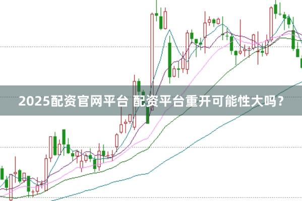 2025配资官网平台 配资平台重开可能性大吗？