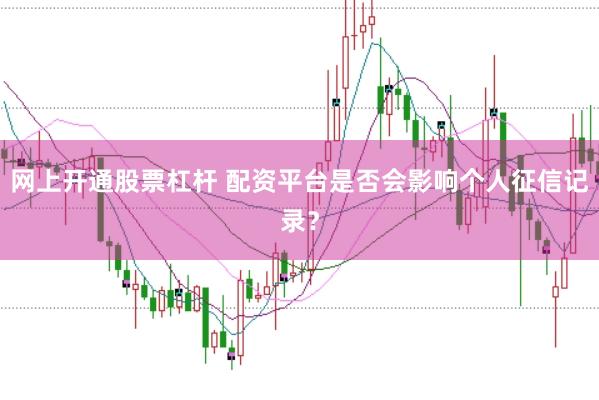网上开通股票杠杆 配资平台是否会影响个人征信记录？