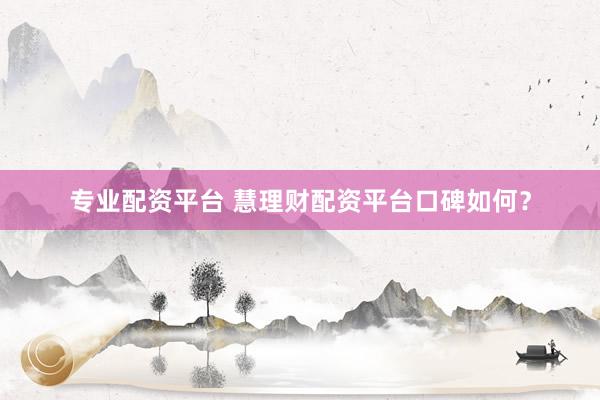 专业配资平台 慧理财配资平台口碑如何?