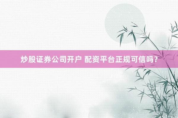炒股证券公司开户 配资平台正规可信吗？