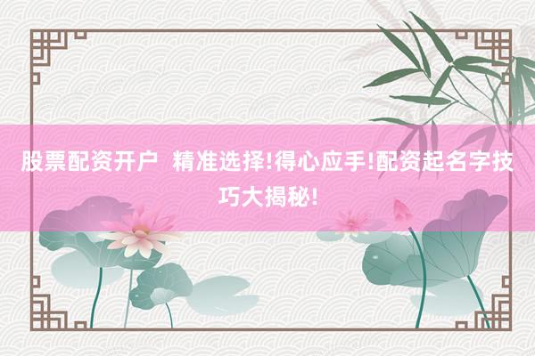 股票配资开户  精准选择!得心应手!配资起名字技巧大揭秘!