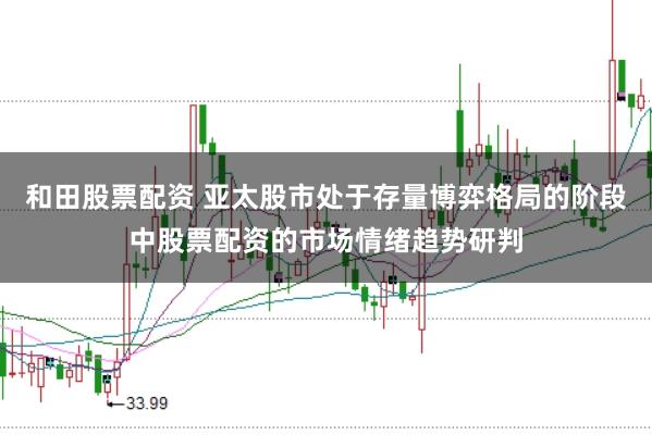 和田股票配资 亚太股市处于存量博弈格局的阶段中股票配资的市场情绪趋势研判