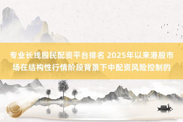 专业长线股民配资平台排名 2025年以来港股市场在结构性行情阶段背景下中配资风险控制的