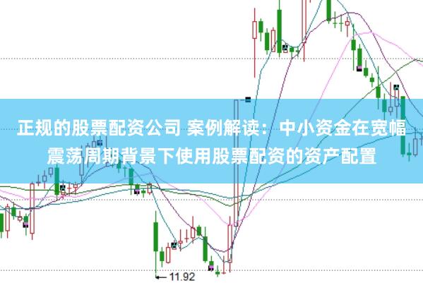 正规的股票配资公司 案例解读：中小资金在宽幅震荡周期背景下使用股票配资的资产配置