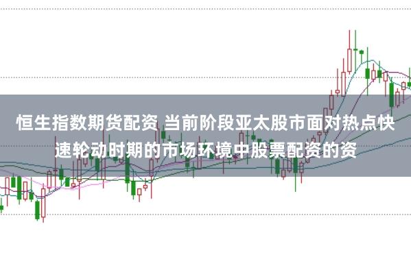恒生指数期货配资 当前阶段亚太股市面对热点快速轮动时期的市场环境中股票配资的资