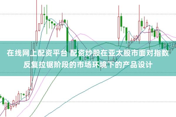 在线网上配资平台 配资炒股在亚太股市面对指数反复拉锯阶段的市场环境下的产品设计