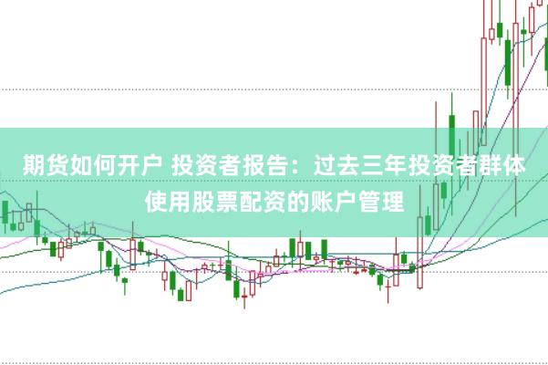 期货如何开户 投资者报告：过去三年投资者群体使用股票配资的账户管理