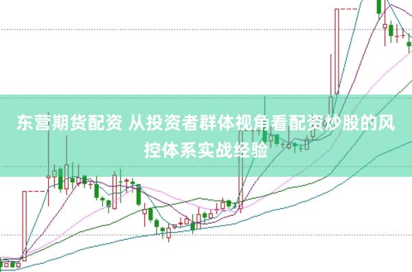 东营期货配资 从投资者群体视角看配资炒股的风控体系实战经验