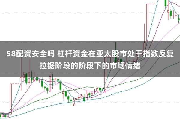 58配资安全吗 杠杆资金在亚太股市处于指数反复拉锯阶段的阶段下的市场情绪
