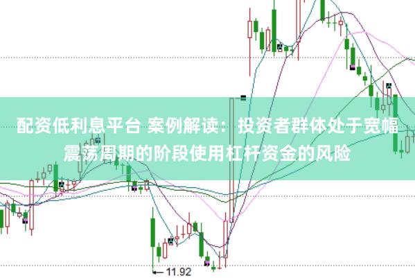 配资低利息平台 案例解读:投资者群体处于宽幅震荡周期的阶段使用杠杆资金的风险