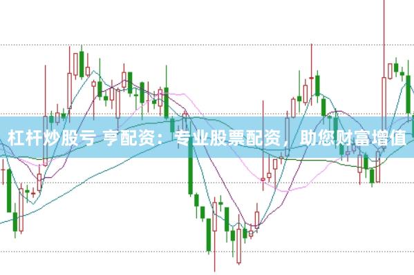 杠杆炒股亏 亨配资:专业股票配资,助您财富增值