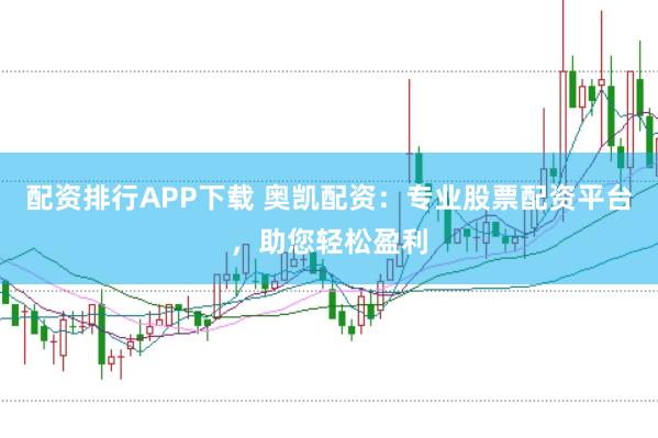 配资排行APP下载 奥凯配资：专业股票配资平台，助您轻松盈利