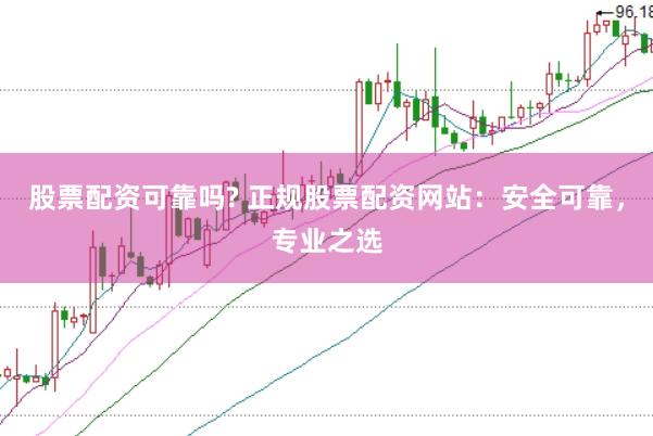 股票配资可靠吗? 正规股票配资网站：安全可靠，专业之选