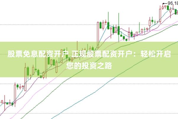 股票免息配资开户 正规股票配资开户：轻松开启您的投资之路